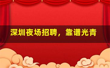 深圳夜场招聘，靠谱光青